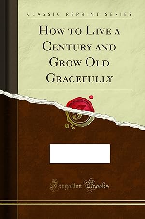 Imagen del vendedor de How to Live a Century and Grow Old Gracefully (Classic Reprint) a la venta por Forgotten Books