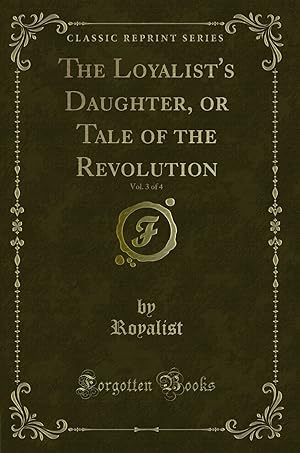 Imagen del vendedor de The Loyalist's Daughter, or Tale of the Revolution, Vol. 3 of 4 a la venta por Forgotten Books