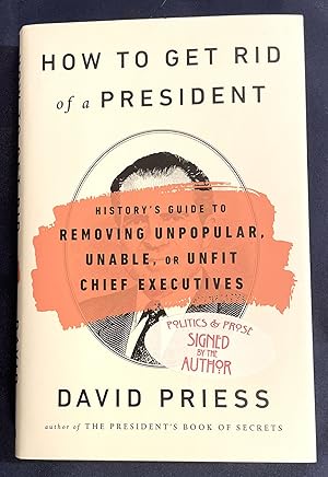 HOW TO GET RID OF A PRESIDENT; History's Guide to Removing Unpopular, Unable, or Unfit Chief Exec...