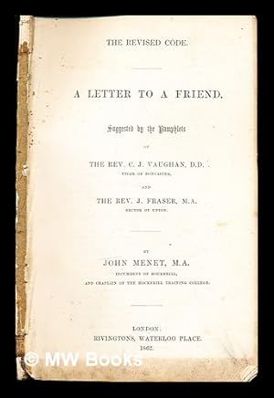 Seller image for The revised code : a letter to a friend, suggested by the pamphlets of the Rev. C.J. Vaughan, D.D., Vicar of Doncaster, and the Rev. J. Fraser, M.A., Rector of Ufton / by John Menet for sale by MW Books Ltd.