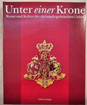 Unter einer Krone: Kunst und Kultur der sächsichen-polnischen Union.