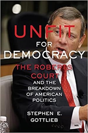 Imagen del vendedor de Unfit for Democracy: The Roberts Court and the Breakdown of American Politics a la venta por Bulk Book Warehouse