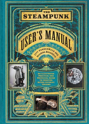The Steampunk User's Manual: An Illustrated Practical and Whimsical Guide to Creating Retro-futur...