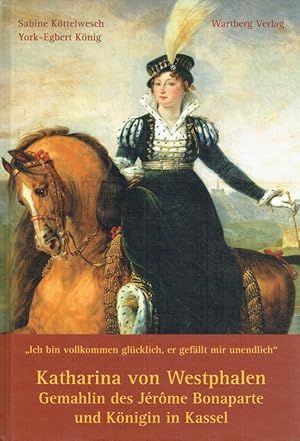 Katharina von Westphalen : Gemahlin des Jérôme Bonaparte und Königin in Kassel ; Ich bin vollkomm...