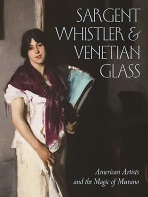 Imagen del vendedor de Sargent, Whistler & Venetian Glass : American Artists and the Magic of Murano a la venta por GreatBookPrices