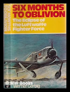 Seller image for Six months to oblivion : the eclipse of the Luftwaffe fighter force / Werner Girbig ; [translated from the German by Richard Simpkin] for sale by MW Books