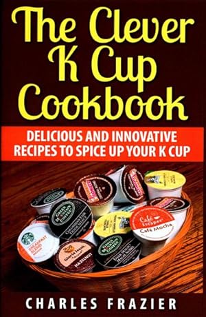 Seller image for Clever K Cup Cookbook : Delicious and Innovative Recipes to Spice Up Your K Cup for sale by GreatBookPricesUK
