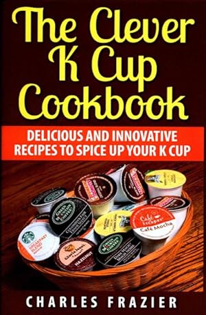 Seller image for Clever K Cup Cookbook : Delicious and Innovative Recipes to Spice Up Your K Cup for sale by GreatBookPrices