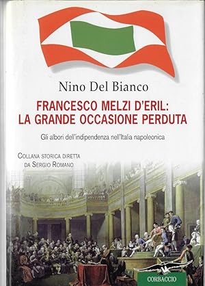 Francesco Melzi d'Eril : la grande occasione perduta : gli albori dell'indipendenza nell'Italia n...