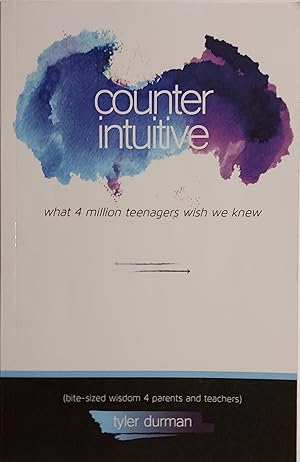 Counterintuitive - What 4 Million Teenagers Wish We Knew.: (Bite-Sized Wisdom 4 Parents And Teach...