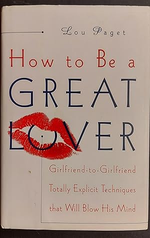 How to Be a Great Lover: Girlfriend-to-Girlfriend Totally Explicit Techniques That Will Blow His ...