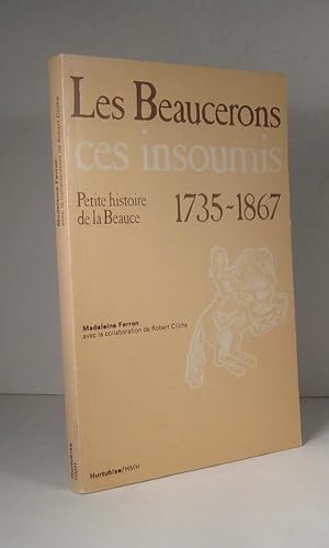 Les Beaucerons, ces insoumis. Petite histoire de la Beauce 1735-1867