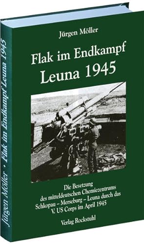 Flak im Endkampf - Leuna 1945: Die Besetzung des mitteldeutschen Chemiezentrums Schkopau - Merseb...