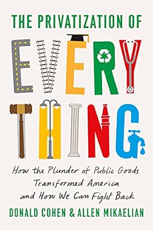 Seller image for The Privatization of Everything: How the Plunder of Public Goods Transformed America and How We Can Fight Back by Cohen, Donald, Mikaelian, Allen [Hardcover ] for sale by booksXpress