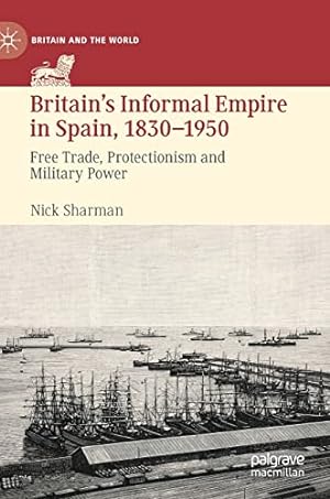 Imagen del vendedor de Britainâs Informal Empire in Spain, 1830-1950: Free Trade, Protectionism and Military Power (Britain and the World) by Sharman, Nick [Hardcover ] a la venta por booksXpress