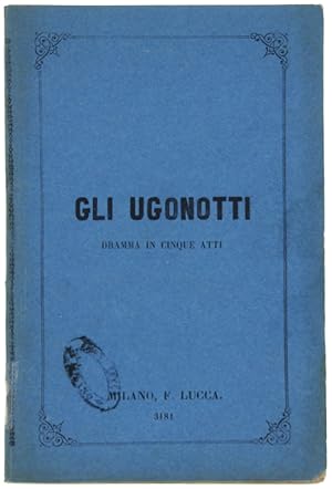 GLI UGONOTTI. Dramma in 5 atti di Eugenio Scribe, nuova traduzione italiana di M.Marcello, Musica...