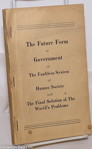 The future form of government or the faultless system of human society and the final solution of ...