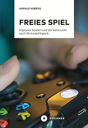 Freies Spiel: Digitales Spielen und die Sehnsucht nach Wirkmächtigkeit.