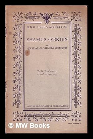 Seller image for Shamus O'Brien : a romantic comic opera in two acts : to be broadcast on 23 and 25 June 1930 / based on the poem by Joseph Sheridan Le Fanu ; by Sir Charles Villiers Stanford ; libretto by George H. Jessop for sale by MW Books Ltd.