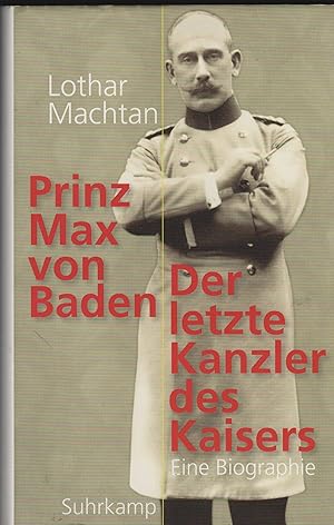 Prinz Max von Baden. Der letzte Kanzler des Kaisers. Eine Biographie.