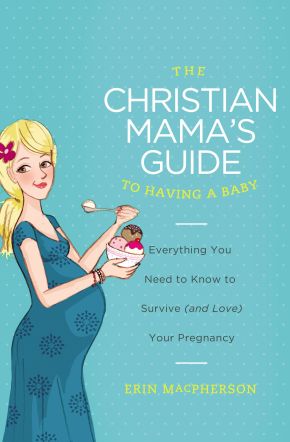 The Christian Mama's Guide to Having a Baby: Everything You Need to Know to Survive (and Love) Yo...