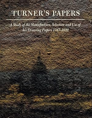 Turner's Papers: A Study of the Manufacture, Selection and Use of His Drawing Papers 1787-1820