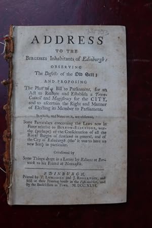 Image du vendeur pour Address to the burgesses inhabitants of Edinburgh: Observing the defects of the old sett; and proposing the plan of a bill to Parliament, for an act to restore and establish a Town-Council and Magistracy for the city, and to ascertain the right and manner of electing its Member to Parliament. In which, and notes on it, are observed, some particulars concerning the laws now in force relative to burrow-elections, worthy (perhaps) of the consideration of all the Royal Burghs of Scotland in general, and of the city of Edinburgh (tho' it was to have no new sett) in particular. Occasioned by some things dropt in a letter by Edinus at Berwick to his friend at Newcastle. mis en vente par Spike Hughes Rare Books ABA