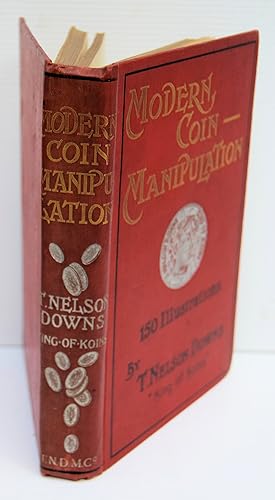 Seller image for MODERN COIN MANIPULATION, Embracing Every Sleight of Hand and Subtlety invented and known, by T. Nelson Downs, 'King of Koins.' Included (now published for the first time) A complete explanation of his World Famous Coin Creation, 'A Miser's Dream,' as presented by him at the Palace Theatre, London, for nearly 200 consecutive performances. 150 illustrations, including 50 half-tone engravings. Copyrighted 1901 by T. Nelson Downs. Illustrated by Fred. Morgan. for sale by Marrins Bookshop