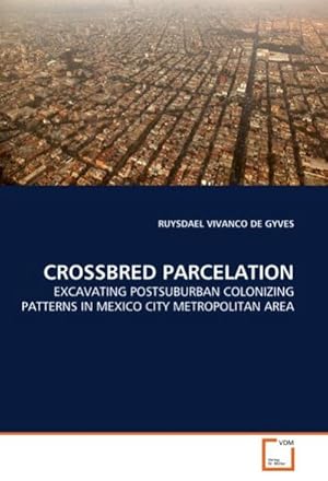 Imagen del vendedor de CROSSBRED PARCELATION : EXCAVATING POSTSUBURBAN COLONIZING PATTERNS IN MEXICO CITY METROPOLITAN AREA a la venta por AHA-BUCH GmbH