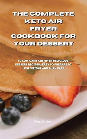 Seller image for The Complete Keto Air Fryer Cookbook for your dessert: 50 low-carb air fryer delicious dessert recipes, easy to prepare to lose weight and burn fat fast for sale by Redux Books