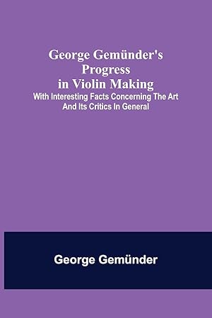 Bild des Verkufers fr George Gemnder\ s Progress in Violin Making With Interesting Facts Concerning the Art and Its Critics in General zum Verkauf von moluna