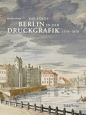 Die Stadt Berlin in der Druckgrafik : 1570 - 1870. Gernot Ernst