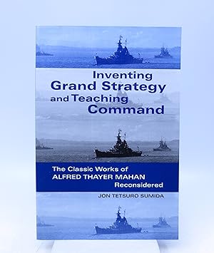 Inventing Grand Strategy and Teaching Command: The Classic Works of Alfred Thayer Mahan Reconsidered