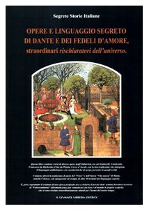 Opere e linguaggio segreto di Dante e dei fedeli d'amore, straordinari rischiaratori dell'universo