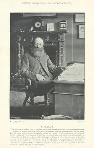 Immagine del venditore per [Henry Perkins. M.C.C. Secretary. All-rounder. London cricketer] The Security of the First Club in the World, as the Marylebone Club is, both by its history and influence, occupies a position requiring a combination of qualities not very easy to find embodied in one person. That the present occupant of that distinguished position, Mr. HENRY PERKINS, has upheld the traditions of the club worthily and with a keen appreciation of best interests of the game will be universally admitted. An excellent all-round Cricketer, as his record for Cambridge, the County as well as the University, in the fifties and early part of the sixties, will show, he has had the advantage of a long and practical knowledge of cricket in all its details. In succeeding the late R.A. FITZGERALD, he had the advantage of following an administrator of exceptional ability. That he has not suffered by the comparison the successful record of the club in his keeping and care is sufficient proof venduto da Antiqua Print Gallery