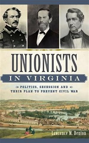 Imagen del vendedor de Unionists in Virginia: Politics, Secession and Their Plan to Prevent Civil War a la venta por GreatBookPrices