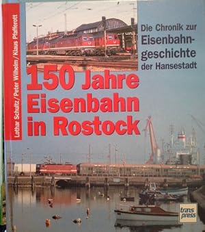 150 Jahre Eisenbahn in Rostock : die Chronik zur Eisenbahngeschichte der Hansestadt. Lothar Schul...