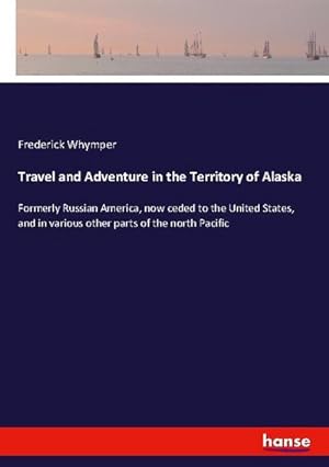 Bild des Verkufers fr Travel and Adventure in the Territory of Alaska: Formerly Russian America, now ceded to the United States, and in various other parts of the north Pacific zum Verkauf von Rheinberg-Buch Andreas Meier eK