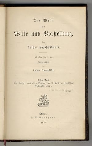 Die Wille und Vorstellung. Fünste Auflage herausgegeben von Julius Frauenstädt. Erster Band. Vier...