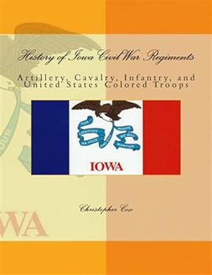 Imagen del vendedor de History of Iowa Civil War Regiments : Artillery, Cavalry, Infantry, and United States Colored Troops a la venta por GreatBookPricesUK