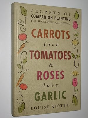 Carrots Love Tomatoes and Roses Love Garlic : Secrets of Companion Planting for Successful Gardening