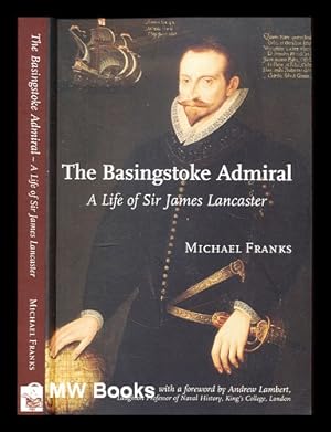 Image du vendeur pour The Basingstoke admiral : a life of Sir James Lancaster (c. 1554 - 1618) / Michael Franks ; with a foreword by Andrew Lambert mis en vente par MW Books Ltd.