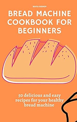 Seller image for Bread Machine Cookbook for Beginners: 50 delicious and easy recipes for your healthy bread machine for sale by Redux Books