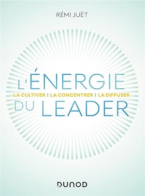 l'énergie du leader : la cultiver, la concentrer, la diffuser