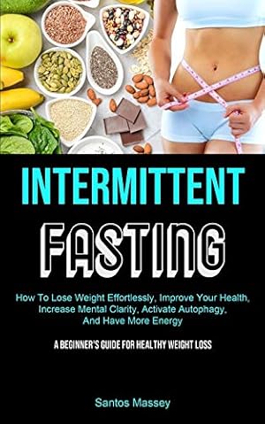 Bild des Verkufers fr Intermittent Fasting: How To Lose Weight Effortlessly, Improve Your Health, Increase Mental Clarity, Activate Autophagy, And Have More Energy (A Beginner's Guide For Healthy Weight Loss) zum Verkauf von Redux Books