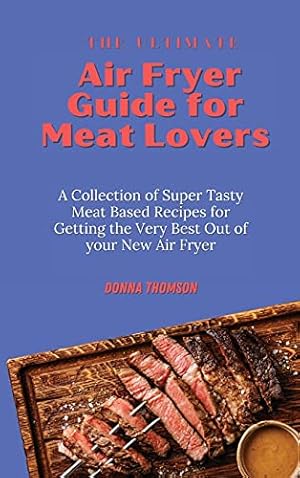 Seller image for The Ultimate Air Fryer Guide for Meat Lovers: A Collection of Super Tasty Meat Based Recipes for Getting the Very Best Out of your New Air Fryer for sale by Redux Books