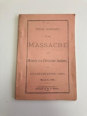 A TRUE HISTORY OF THE MASSACRE OF NINETY-SIX CHRISTIAN INDIANS, AT GNADENHUETTEN, OHIO, MARCH 8, ...