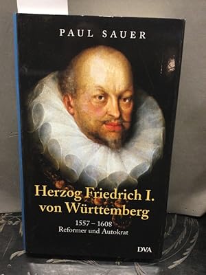 Herzog Friedrich I. von Württemberg : 1557 - 1608 ; ungestümer Reformer und weltgewandter Autokrat.