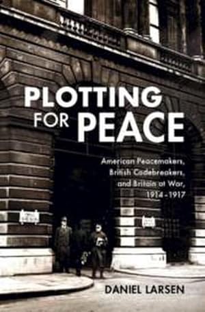 Imagen del vendedor de Plotting for Peace : American Peacemakers, British Codebreakers, and Britain at War, 1914-1917 a la venta por AHA-BUCH GmbH