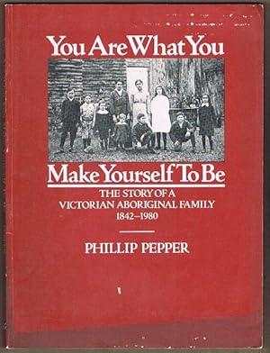 You Are What You Make Yourself To Be: The Story of a Victorian Aboriginal Family 1842-1980